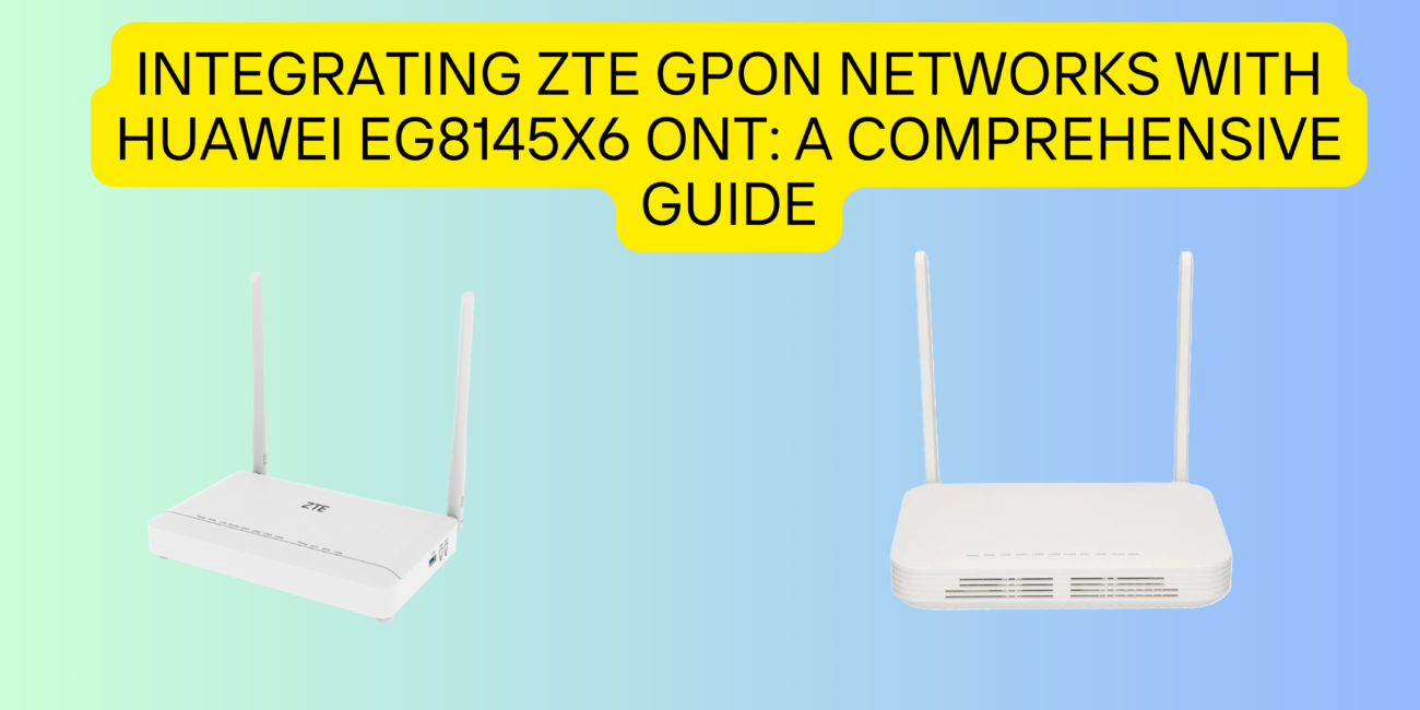 Integrating ZTE GPON Networks with Huawei EG8145X6 ONT