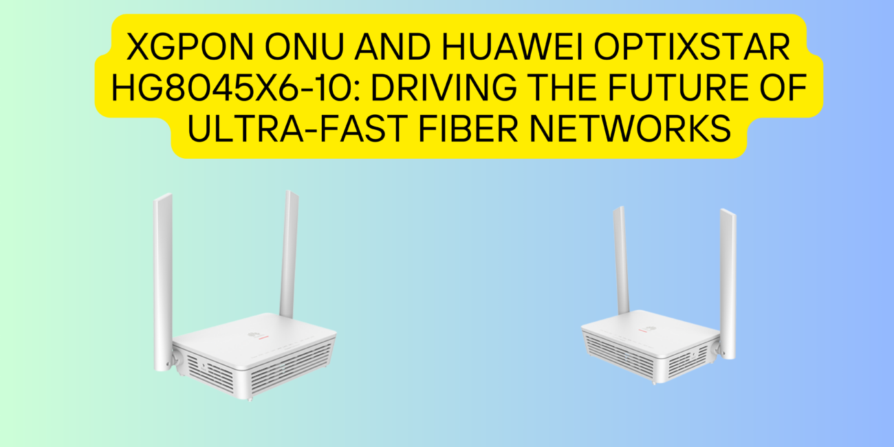 XGPON ONU and Huawei OptiXstar HG8045X6-10: Driving the Future of Ultra-Fast Fiber Networks